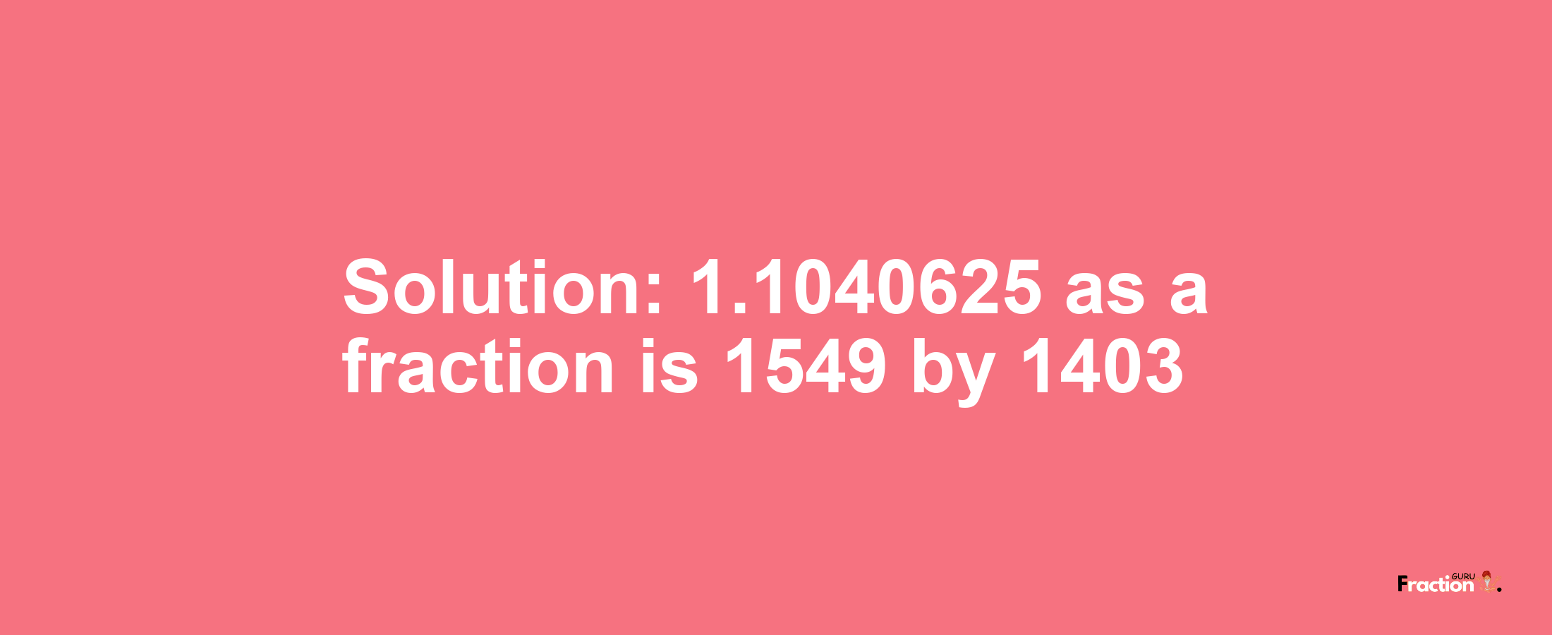 Solution:1.1040625 as a fraction is 1549/1403